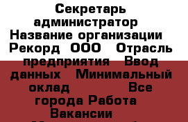 Секретарь-администратор › Название организации ­ Рекорд, ООО › Отрасль предприятия ­ Ввод данных › Минимальный оклад ­ 30 000 - Все города Работа » Вакансии   . Мурманская обл.,Кандалакша г.